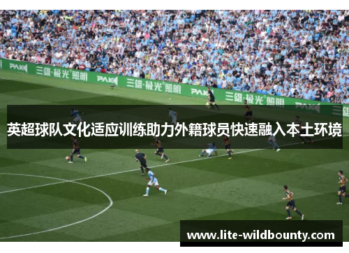 英超球队文化适应训练助力外籍球员快速融入本土环境