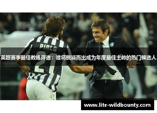 英超赛季最佳教练评选:谁将脱颖而出成为年度最佳主帅的热门候选人 英超赛季最佳教练评选:谁将脱颖而出成为年度最佳主帅的热门候选人