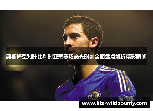奥斯梅恩对阵比利时亚冠赛场高光时刻全面盘点解析精彩瞬间 奥斯梅恩对阵比利时亚冠赛场高光时刻全面盘点解析精彩瞬间