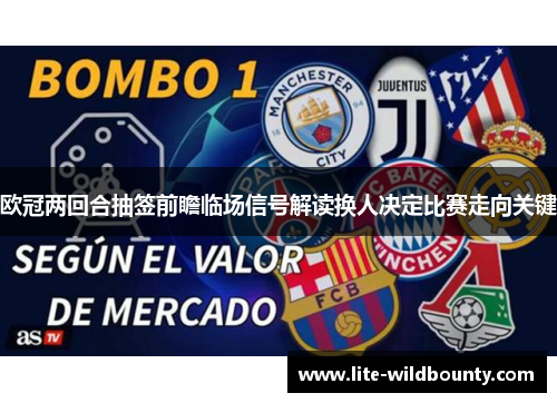 欧冠两回合抽签前瞻临场信号解读换人决定比赛走向关键 欧冠两回合抽签前瞻临场信号解读换人决定比赛走向关键