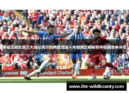 英超压哨交易三大结论揭示伤病管理进入关键博弈期新赛季格局竞争深化 英超压哨交易三大结论揭示伤病管理进入关键博弈期新赛季格局竞争深化