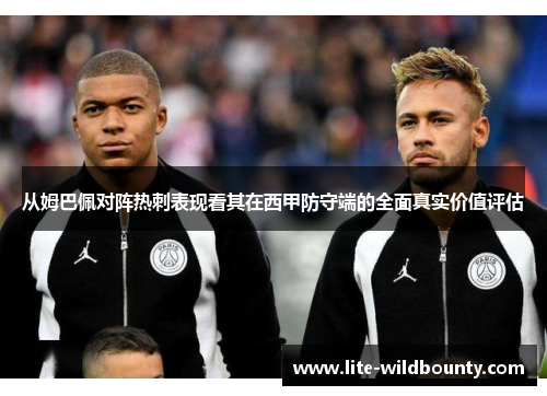 从姆巴佩对阵热刺表现看其在西甲防守端的全面真实价值评估