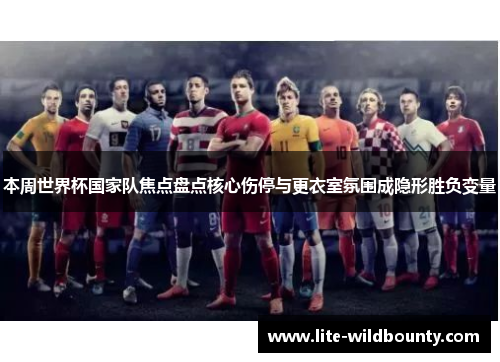 本周世界杯国家队焦点盘点核心伤停与更衣室氛围成隐形胜负变量 本周世界杯国家队焦点盘点核心伤停与更衣室氛围成隐形胜负变量