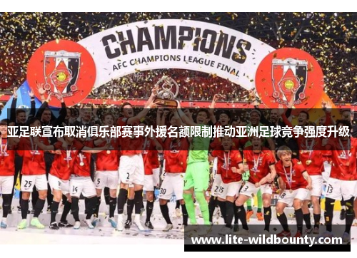 亚足联宣布取消俱乐部赛事外援名额限制推动亚洲足球竞争强度升级 亚足联宣布取消俱乐部赛事外援名额限制推动亚洲足球竞争强度升级