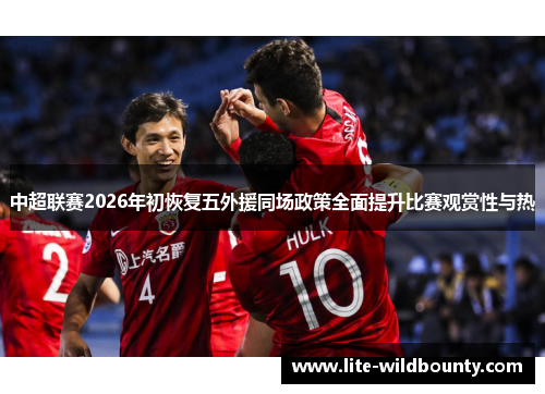 中超联赛2026年初恢复五外援同场政策全面提升比赛观赏性与热 中超联赛2026年初恢复五外援同场政策全面提升比赛观赏性与热