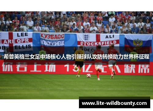 希普英格兰女足中场核心人物引领球队攻防转换助力世界杯征程 希普英格兰女足中场核心人物引领球队攻防转换助力世界杯征程
