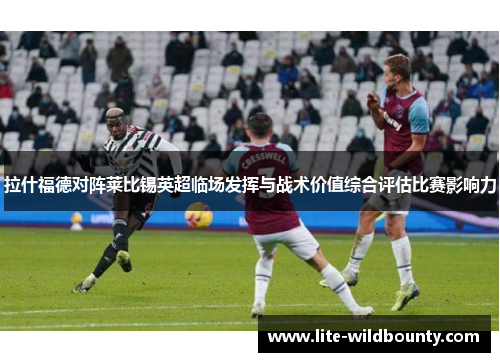 拉什福德对阵莱比锡英超临场发挥与战术价值综合评估比赛影响力