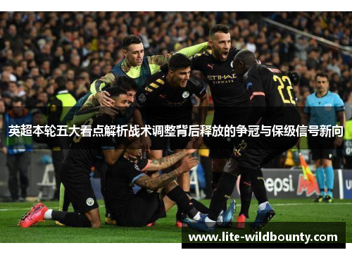 英超本轮五大看点解析战术调整背后释放的争冠与保级信号新向 英超本轮五大看点解析战术调整背后释放的争冠与保级信号新向