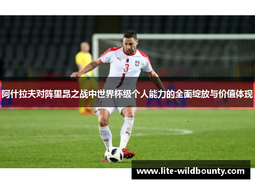 阿什拉夫对阵里昂之战中世界杯级个人能力的全面绽放与价值体现 阿什拉夫对阵里昂之战中世界杯级个人能力的全面绽放与价值体现
