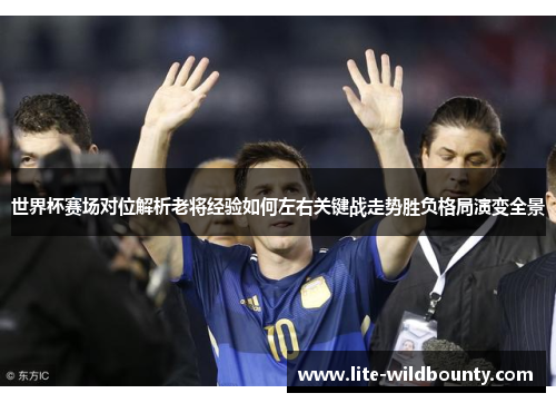 世界杯赛场对位解析老将经验如何左右关键战走势胜负格局演变全景