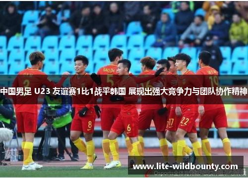 中国男足 U23 友谊赛1比1战平韩国 展现出强大竞争力与团队协作精神 中国男足 U23 友谊赛1比1战平韩国 展现出强大竞争力与团队协作精神