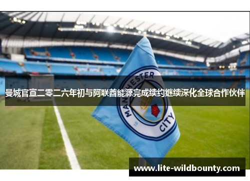 曼城官宣二零二六年初与阿联酋能源完成续约继续深化全球合作伙伴 曼城官宣二零二六年初与阿联酋能源完成续约继续深化全球合作伙伴