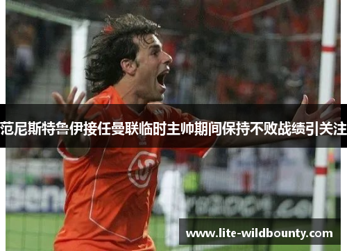 范尼斯特鲁伊接任曼联临时主帅期间保持不败战绩引关注 范尼斯特鲁伊接任曼联临时主帅期间保持不败战绩引关注